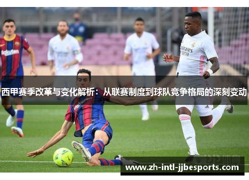 西甲赛季改革与变化解析：从联赛制度到球队竞争格局的深刻变动