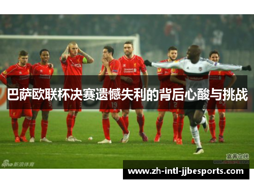 巴萨欧联杯决赛遗憾失利的背后心酸与挑战