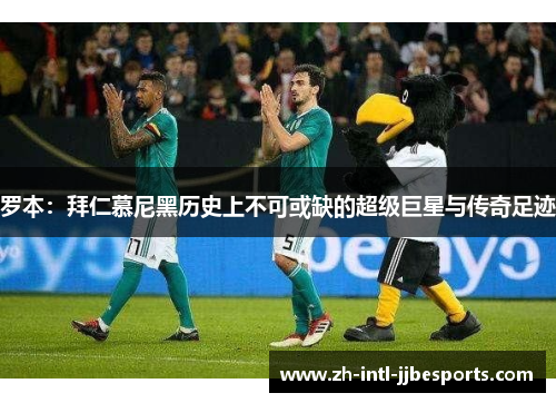 罗本：拜仁慕尼黑历史上不可或缺的超级巨星与传奇足迹