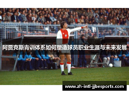阿贾克斯青训体系如何塑造球员职业生涯与未来发展