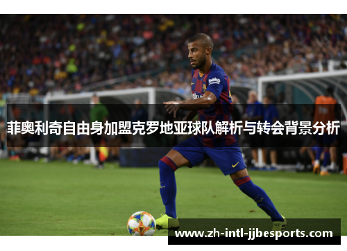 菲奥利奇自由身加盟克罗地亚球队解析与转会背景分析 菲奥利奇自由身加盟克罗地亚球队解析与转会背景分析