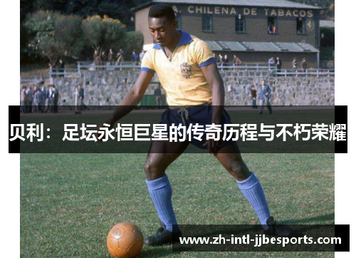 贝利:足坛永恒巨星的传奇历程与不朽荣耀 贝利:足坛永恒巨星的传奇历程与不朽荣耀