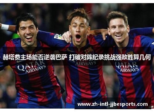 赫塔费主场能否逆袭巴萨 打破对阵纪录挑战强敌胜算几何 赫塔费主场能否逆袭巴萨 打破对阵纪录挑战强敌胜算几何