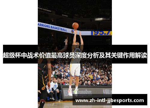 超级杯中战术价值最高球员深度分析及其关键作用解读 超级杯中战术价值最高球员深度分析及其关键作用解读