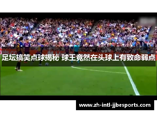 足坛搞笑点球揭秘 球王竟然在头球上有致命弱点 足坛搞笑点球揭秘 球王竟然在头球上有致命弱点