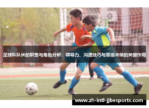 足球队队长的职责与角色分析:领导力、沟通技巧与赛场决策的关键作用 足球队队长的职责与角色分析:领导力、沟通技巧与赛场决策的关键作用