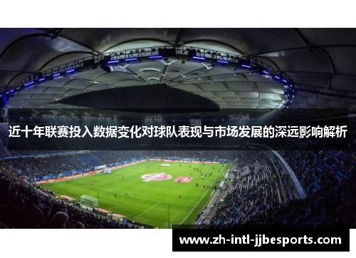 近十年联赛投入数据变化对球队表现与市场发展的深远影响解析 近十年联赛投入数据变化对球队表现与市场发展的深远影响解析