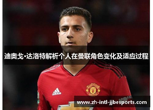 迪奥戈·达洛特解析个人在曼联角色变化及适应过程 迪奥戈·达洛特解析个人在曼联角色变化及适应过程