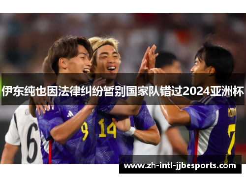 伊东纯也因法律纠纷暂别国家队错过2024亚洲杯