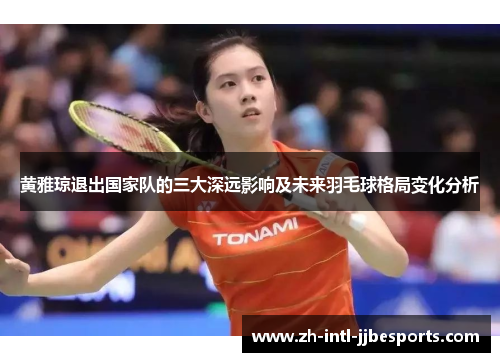 黄雅琼退出国家队的三大深远影响及未来羽毛球格局变化分析 黄雅琼退出国家队的三大深远影响及未来羽毛球格局变化分析