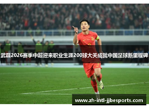 武磊2026赛季中超迎来职业生涯200球大关成就中国足球新里程碑