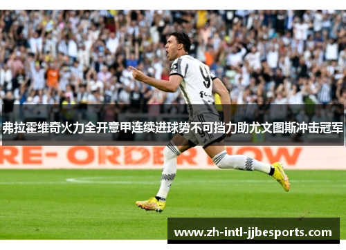 弗拉霍维奇火力全开意甲连续进球势不可挡力助尤文图斯冲击冠军 弗拉霍维奇火力全开意甲连续进球势不可挡力助尤文图斯冲击冠军